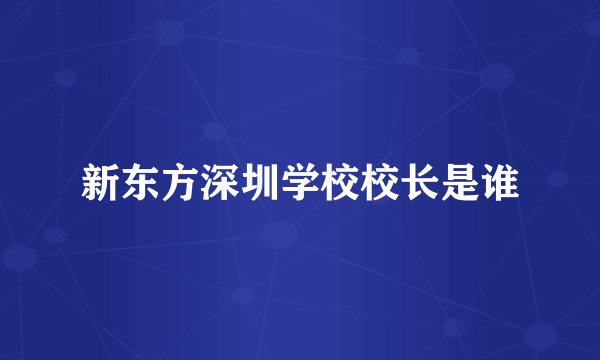 新东方深圳学校校长是谁