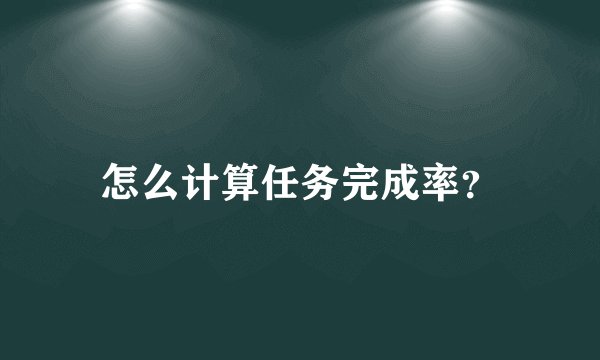 怎么计算任务完成率？