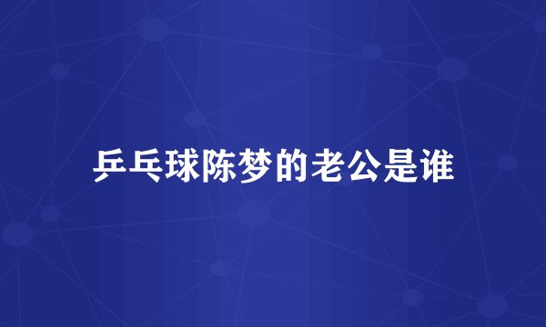 乒乓球陈梦的老公是谁