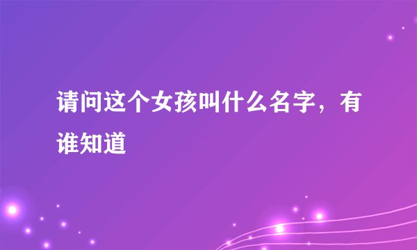 请问这个女孩叫什么名字，有谁知道