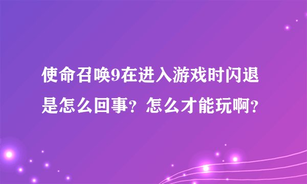 使命召唤9在进入游戏时闪退是怎么回事？怎么才能玩啊？
