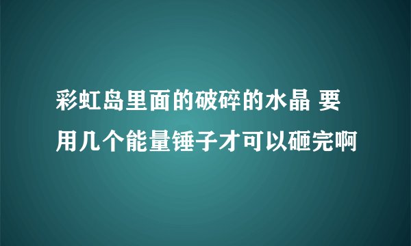 彩虹岛里面的破碎的水晶 要用几个能量锤子才可以砸完啊