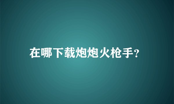 在哪下载炮炮火枪手？