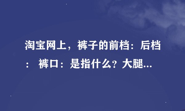 淘宝网上，裤子的前档：后档： 裤口：是指什么？大腿围吗？我分不清楚！！直接说大腿围，小腿围不就好了
