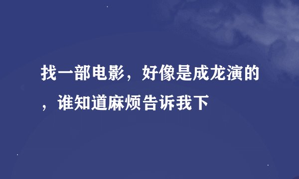 找一部电影，好像是成龙演的，谁知道麻烦告诉我下