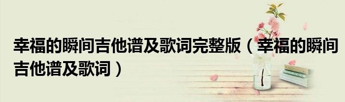 幸福的瞬间吉他谱及歌词完整版幸福的瞬间吉他谱及歌词