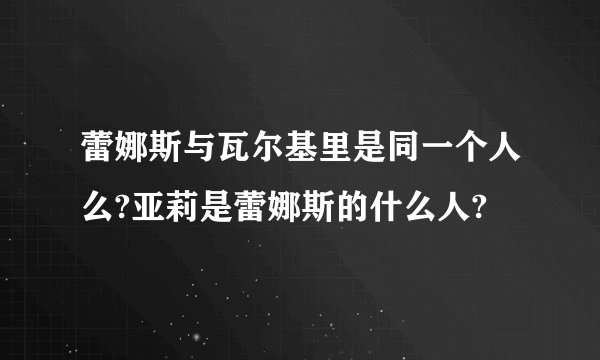 蕾娜斯与瓦尔基里是同一个人么?亚莉是蕾娜斯的什么人?
