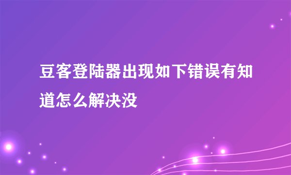 豆客登陆器出现如下错误有知道怎么解决没