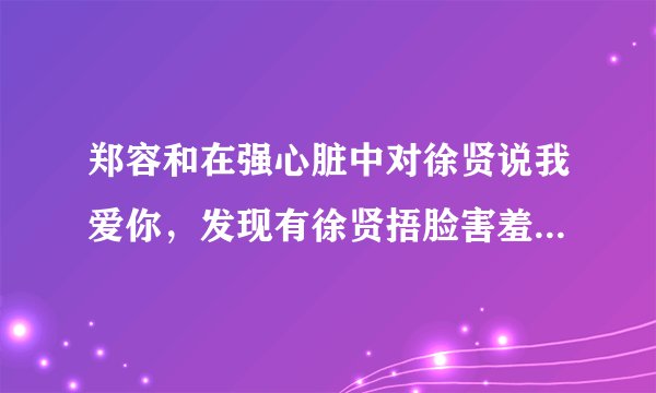 郑容和在强心脏中对徐贤说我爱你，发现有徐贤捂脸害羞的画面。求那段徐贤捂脸的完整节目视频啊