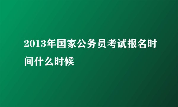 2013年国家公务员考试报名时间什么时候