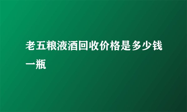 老五粮液酒回收价格是多少钱一瓶