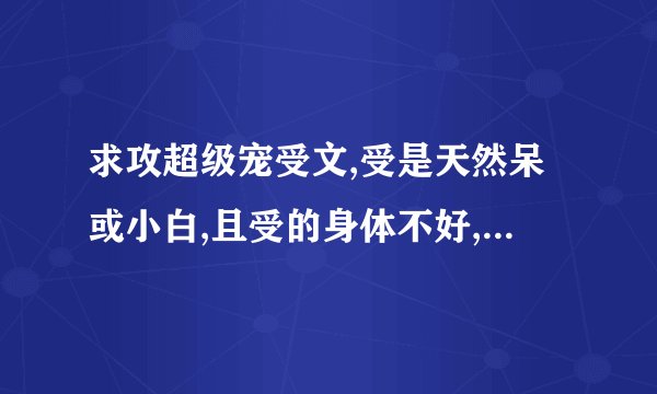 求攻超级宠受文,受是天然呆或小白,且受的身体不好,能让攻很宠的那种,最好是古代的.