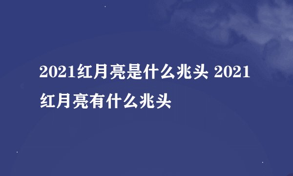 2021红月亮是什么兆头 2021红月亮有什么兆头