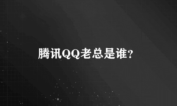 腾讯QQ老总是谁？