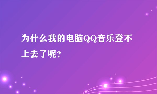 为什么我的电脑QQ音乐登不上去了呢？