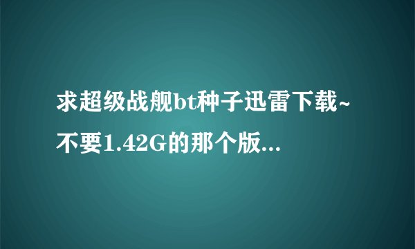 求超级战舰bt种子迅雷下载~不要1.42G的那个版本，要真正高清的，最好有中文字幕，~43537544@qq.com
