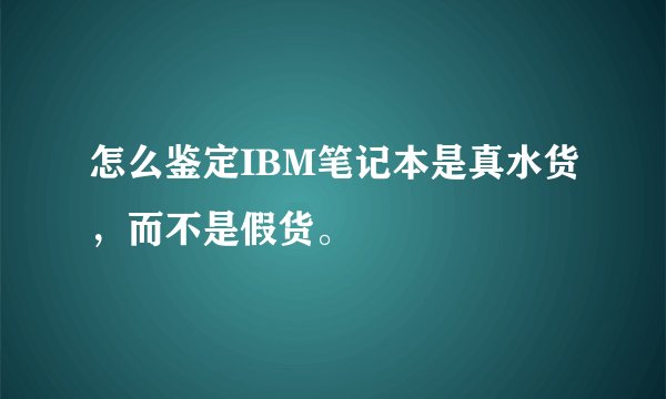 怎么鉴定IBM笔记本是真水货，而不是假货。
