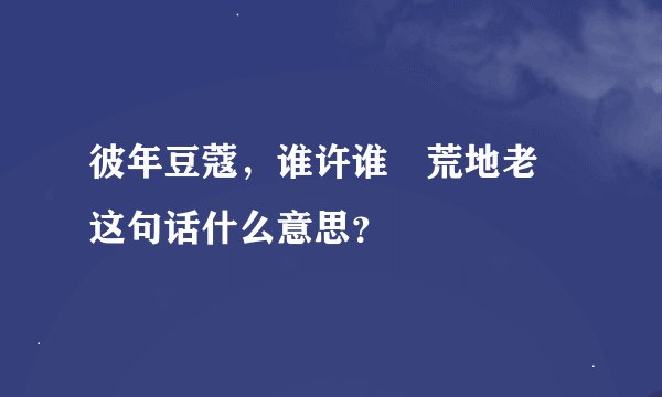 彼年豆蔻，谁许谁兲荒地老 这句话什么意思？