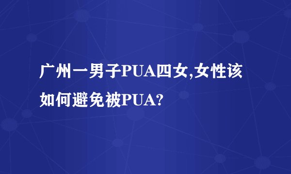 广州一男子PUA四女,女性该如何避免被PUA?