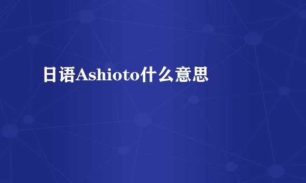 日语Ashioto什么意思