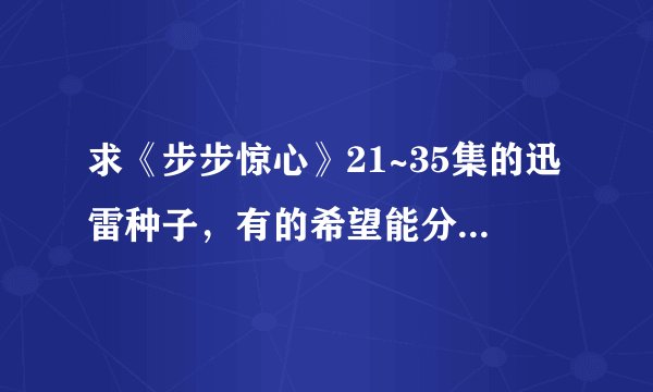 求《步步惊心》21~35集的迅雷种子，有的希望能分享下，邮箱是yangleiwang0101@qq.com