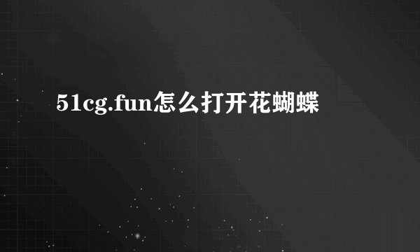 51cg.fun怎么打开花蝴蝶