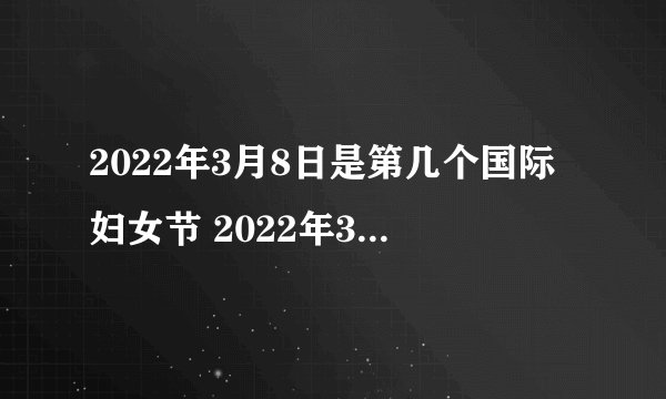 2022年3月8日是第几个国际妇女节 2022年3月8日是第几个妇女节