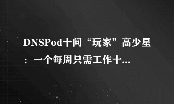 DNSPod十问“玩家”高少星：一个每周只需工作十分钟的投资人
