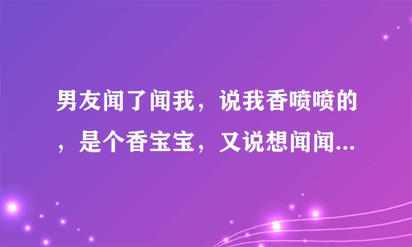 男友闻了闻我，说我香喷喷的，是个香宝宝，又说想闻闻我那个地方，是不是一样香，让他闻一下应该没事吧？