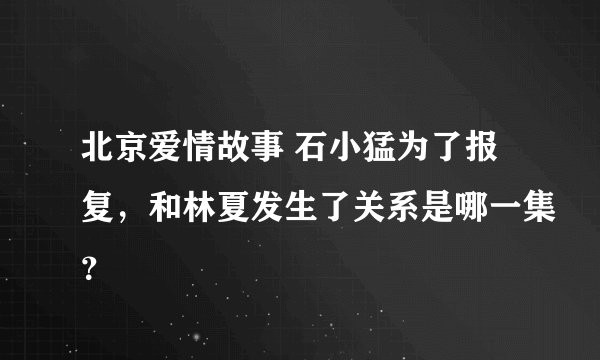 北京爱情故事 石小猛为了报复，和林夏发生了关系是哪一集？