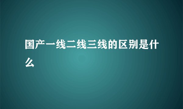 国产一线二线三线的区别是什么