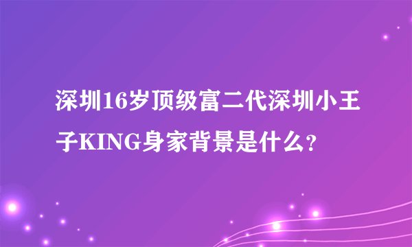 深圳16岁顶级富二代深圳小王子KING身家背景是什么？