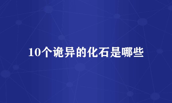 10个诡异的化石是哪些