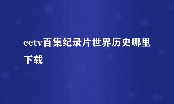 cctv百集纪录片世界历史哪里下载