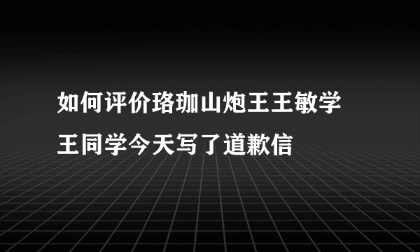 如何评价珞珈山炮王王敏学 王同学今天写了道歉信
