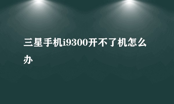 三星手机i9300开不了机怎么办