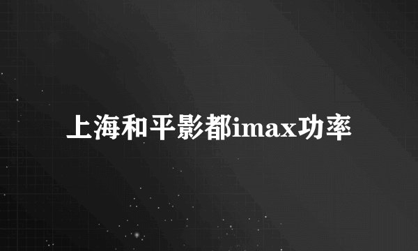 上海和平影都imax功率