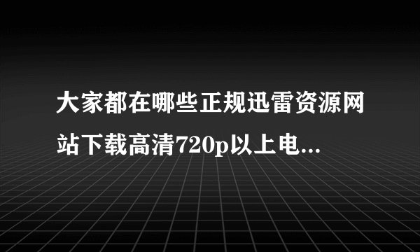 大家都在哪些正规迅雷资源网站下载高清720p以上电视剧和电影？最好资源多点，分类细点。