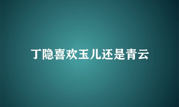 丁隐喜欢玉儿还是青云