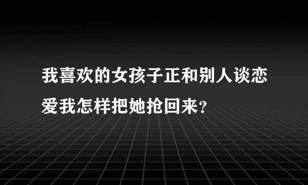我喜欢的女孩子正和别人谈恋爱我怎样把她抢回来？