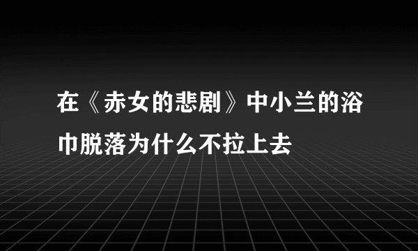 在《赤女的悲剧》中小兰的浴巾脱落为什么不拉上去