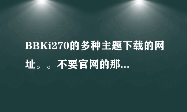 BBKi270的多种主题下载的网址。。不要官网的那两款，还有其他的么？