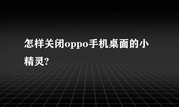 怎样关闭oppo手机桌面的小精灵?