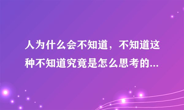 人为什么会不知道，不知道这种不知道究竟是怎么思考的我不知道，有人知道么？