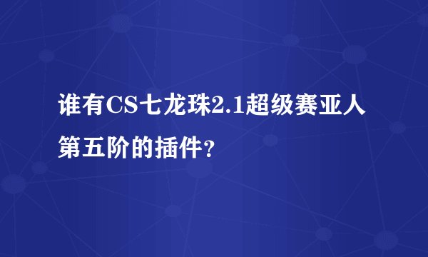 谁有CS七龙珠2.1超级赛亚人第五阶的插件？
