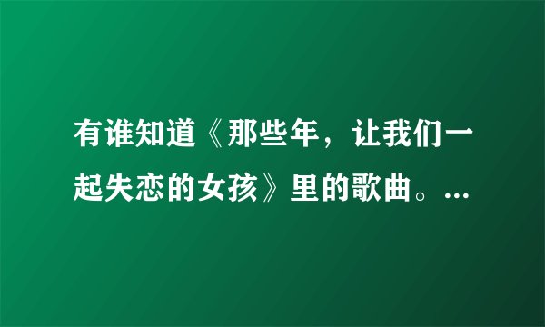 有谁知道《那些年，让我们一起失恋的女孩》里的歌曲。知道的回下，谢谢。