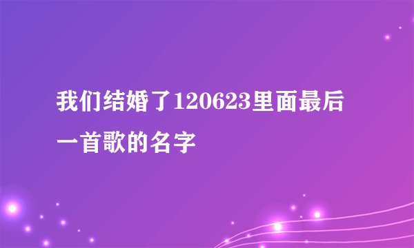 我们结婚了120623里面最后一首歌的名字