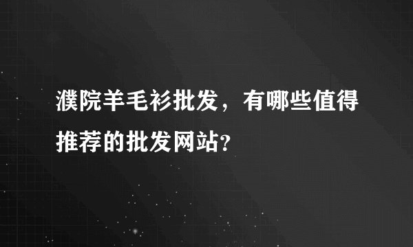 濮院羊毛衫批发，有哪些值得推荐的批发网站？