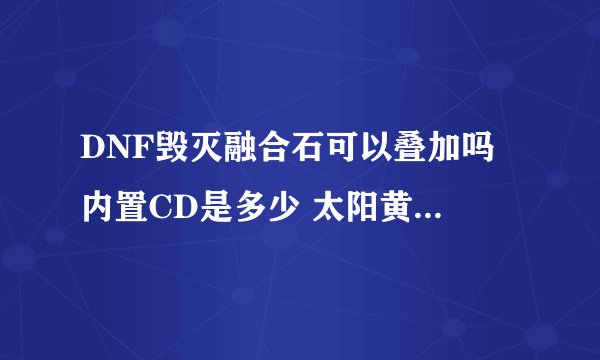 DNF毁灭融合石可以叠加吗 内置CD是多少 太阳黄金戒指 可以叠加吗 内置CD是多少 不是问两者加一起是单独的