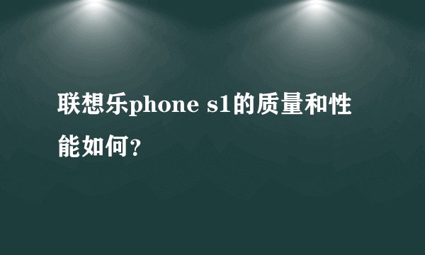 联想乐phone s1的质量和性能如何？